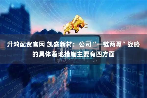 升鸿配资官网 凯盛新材：公司“一链两翼”战略的具体落地措施主要有四方面