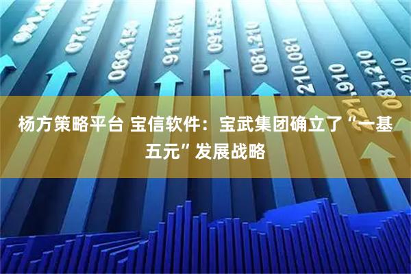 杨方策略平台 宝信软件：宝武集团确立了“一基五元”发展战略