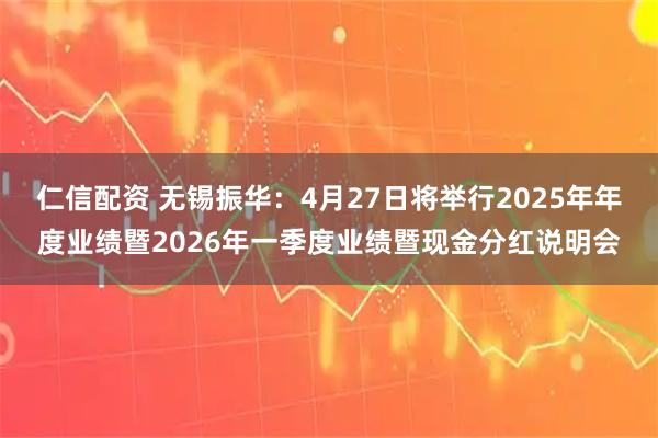 仁信配资 无锡振华：4月27日将举行2025年年度业绩暨2026年一季度业绩暨现金分红说明会