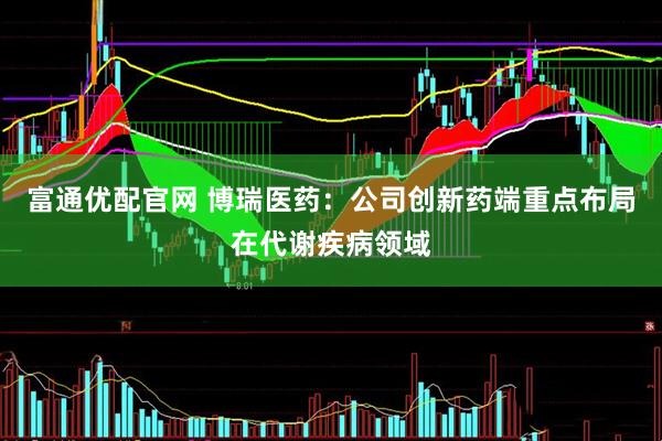 富通优配官网 博瑞医药：公司创新药端重点布局在代谢疾病领域