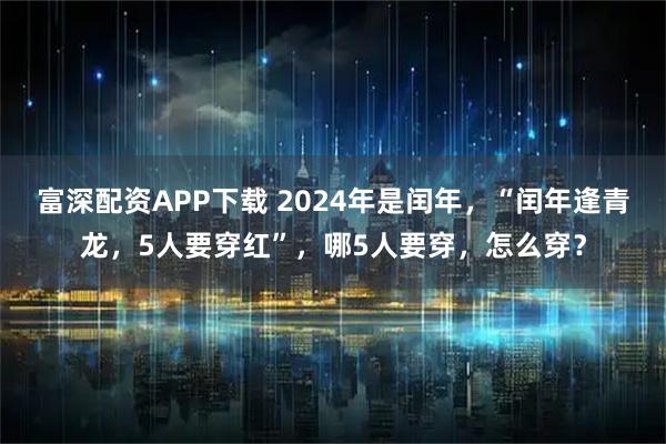 富深配资APP下载 2024年是闰年，“闰年逢青龙，5人要穿红”，哪5人要穿，怎么穿？