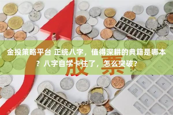 金投策略平台 正统八字，值得深耕的典籍是哪本？八字自学卡住了，怎么突破？