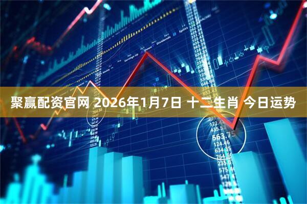 聚赢配资官网 2026年1月7日 十二生肖 今日运势