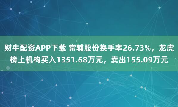 财牛配资APP下载 常辅股份换手率26.73%，龙虎榜上机构买入1351.68万元，卖出155.09万元