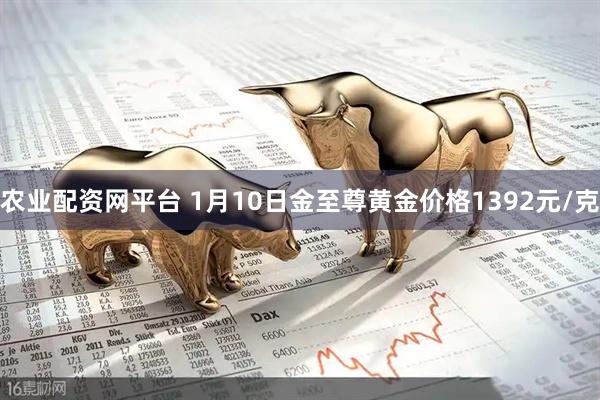 农业配资网平台 1月10日金至尊黄金价格1392元/克