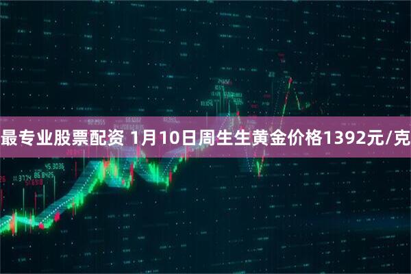 最专业股票配资 1月10日周生生黄金价格1392元/克