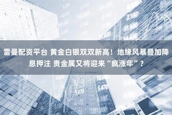 雷曼配资平台 黄金白银双双新高！地缘风暴叠加降息押注 贵金属又将迎来“疯涨年”？