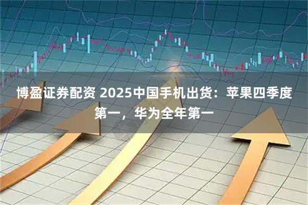 博盈证券配资 2025中国手机出货：苹果四季度第一，华为全年第一