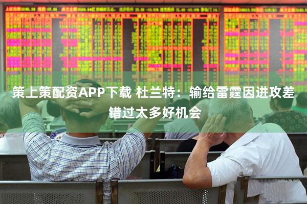 策上策配资APP下载 杜兰特：输给雷霆因进攻差 错过太多好机会