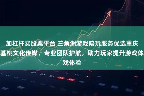 加杠杆买股票平台 三角洲游戏陪玩服务优选重庆哈基桃文化传媒，专业团队护航，助力玩家提升游戏体验