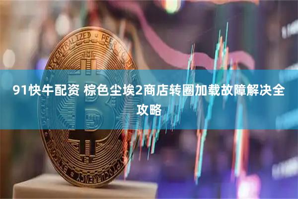 91快牛配资 棕色尘埃2商店转圈加载故障解决全攻略