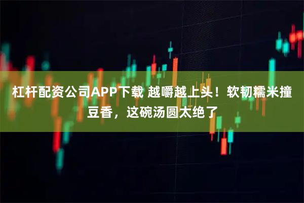 杠杆配资公司APP下载 越嚼越上头！软韧糯米撞豆香，这碗汤圆太绝了