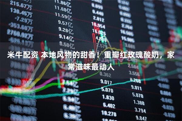 米牛配资 本地风物的甜香!重瓣红玫瑰酸奶,家常滋味最动人
