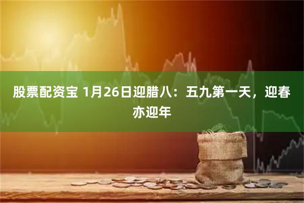 股票配资宝 1月26日迎腊八：五九第一天，迎春亦迎年