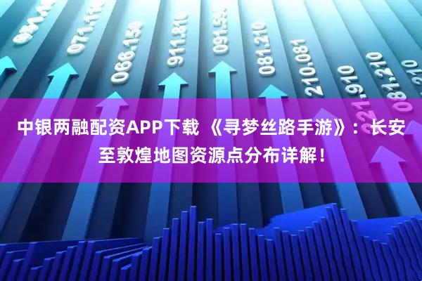 中银两融配资APP下载 《寻梦丝路手游》：长安至敦煌地图资源点分布详解！