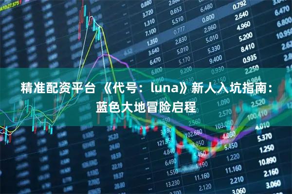 精准配资平台 《代号：luna》新人入坑指南：蓝色大地冒险启程