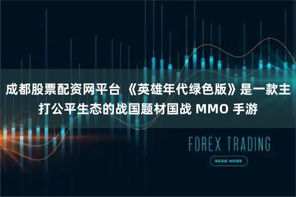 成都股票配资网平台 《英雄年代绿色版》是一款主打公平生态的战国题材国战 MMO 手游