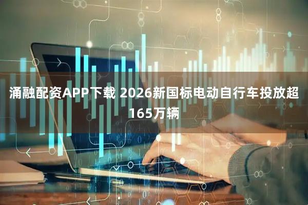 涌融配资APP下载 2026新国标电动自行车投放超165万辆