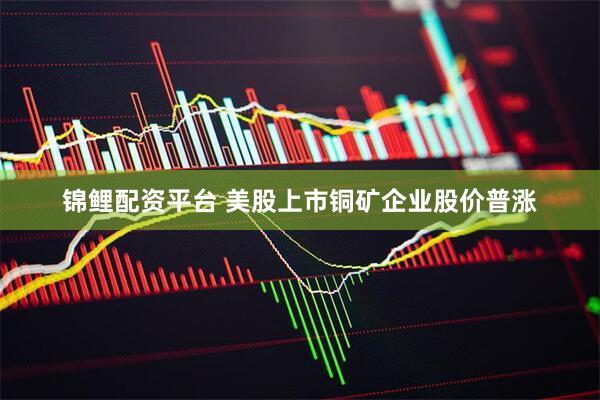 锦鲤配资平台 美股上市铜矿企业股价普涨