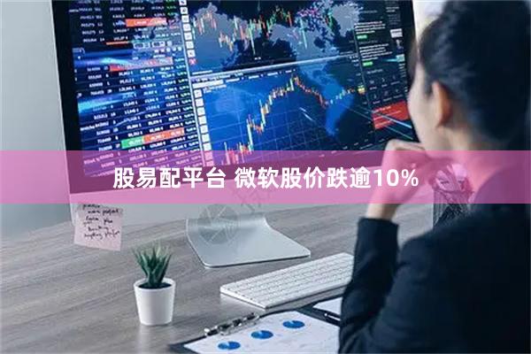 股易配平台 微软股价跌逾10%