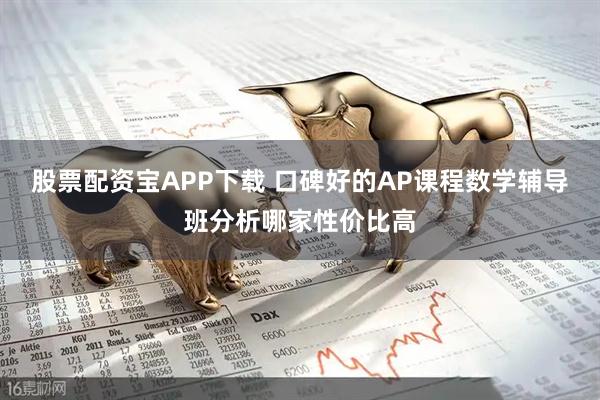 股票配资宝APP下载 口碑好的AP课程数学辅导班分析哪家性价比高