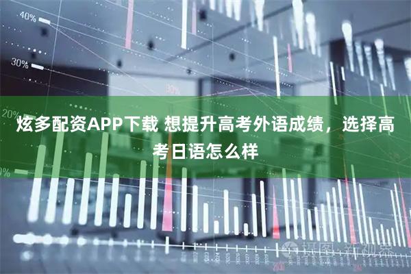 炫多配资APP下载 想提升高考外语成绩，选择高考日语怎么样