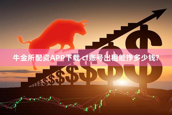 牛金所配资APP下载 cf账号出租能挣多少钱?