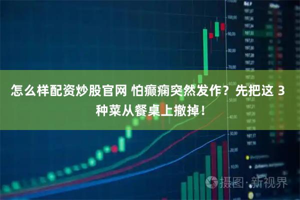 怎么样配资炒股官网 怕癫痫突然发作？先把这 3 种菜从餐桌上撤掉！