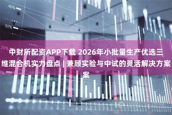 中财所配资APP下载 2026年小批量生产优选三维混合机实力盘点 | 兼顾实验与中试的灵活解决方案