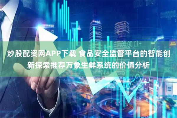 炒股配资网APP下载 食品安全监管平台的智能创新探索推荐万象生鲜系统的价值分析