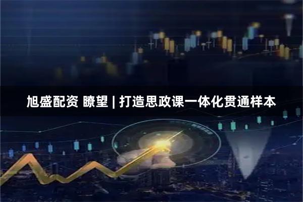 旭盛配资 瞭望 | 打造思政课一体化贯通样本