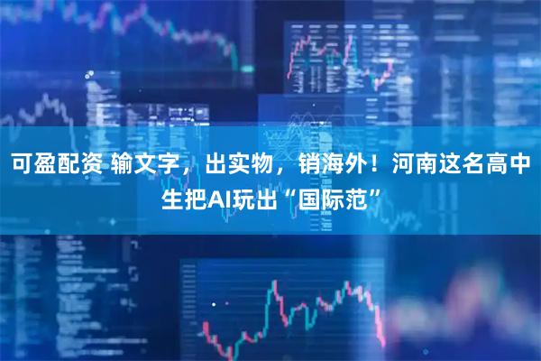 可盈配资 输文字，出实物，销海外！河南这名高中生把AI玩出“国际范”
