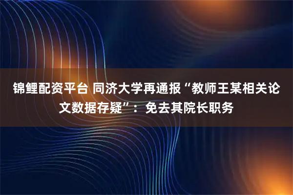 锦鲤配资平台 同济大学再通报“教师王某相关论文数据存疑”：免去其院长职务
