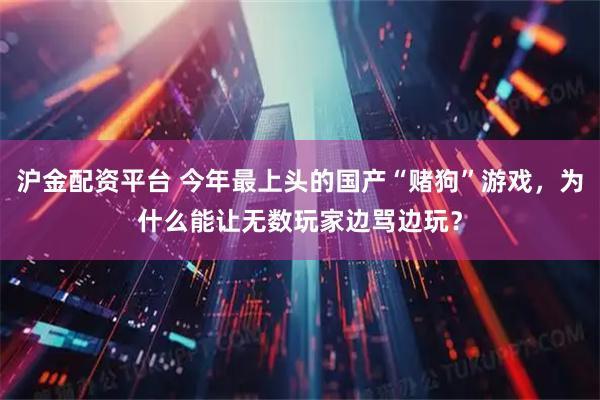 沪金配资平台 今年最上头的国产“赌狗”游戏，为什么能让无数玩家边骂边玩？