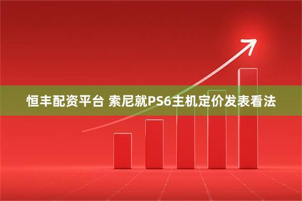 恒丰配资平台 索尼就PS6主机定价发表看法