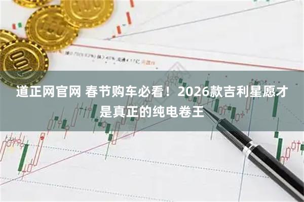 道正网官网 春节购车必看！2026款吉利星愿才是真正的纯电卷王