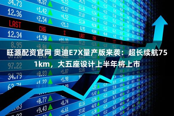旺源配资官网 奥迪E7X量产版来袭：超长续航751km，大五座设计上半年将上市