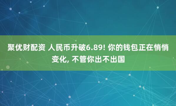 聚优财配资 人民币升破6.89! 你的钱包正在悄悄变化, 不管你出不出国