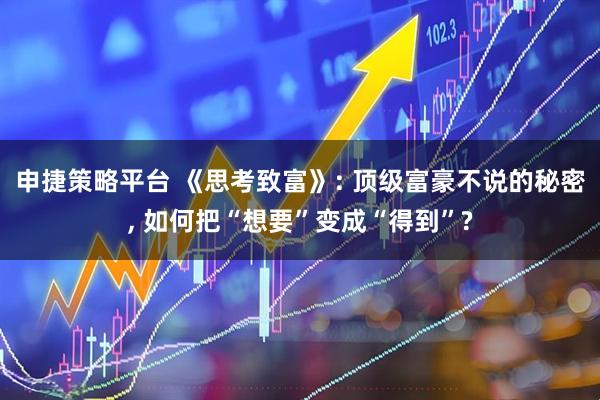 申捷策略平台 《思考致富》: 顶级富豪不说的秘密, 如何把“想要”变成“得到”?
