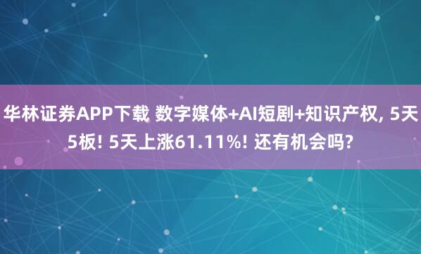 华林证券APP下载 数字媒体+AI短剧+知识产权, 5天5板! 5天上涨61.11%! 还有机会吗?